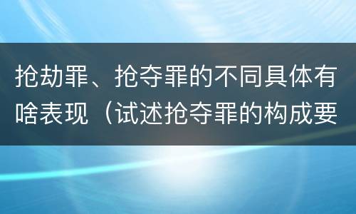 抢劫罪、抢夺罪的不同具体有啥表现（试述抢夺罪的构成要件以及与抢劫罪的区别）