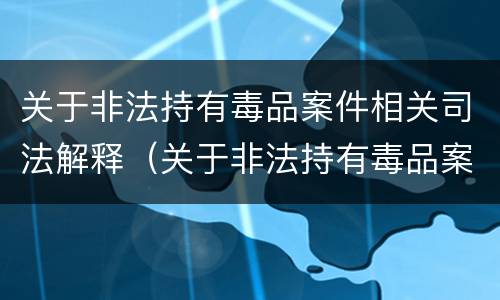 关于非法持有毒品案件相关司法解释（关于非法持有毒品案件相关司法解释的规定）