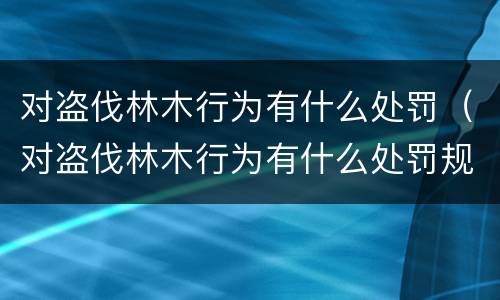 对盗伐林木行为有什么处罚（对盗伐林木行为有什么处罚规定）