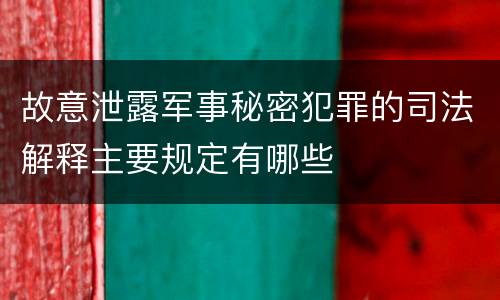 故意泄露军事秘密犯罪的司法解释主要规定有哪些