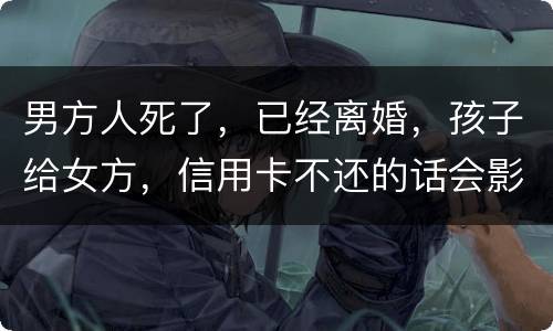 男方人死了，已经离婚，孩子给女方，信用卡不还的话会影响到孩子的诚信吗