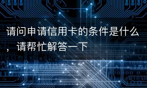 请问申请信用卡的条件是什么，请帮忙解答一下