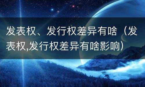 发表权、发行权差异有啥（发表权,发行权差异有啥影响）