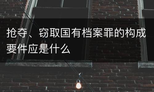 抢夺、窃取国有档案罪的构成要件应是什么