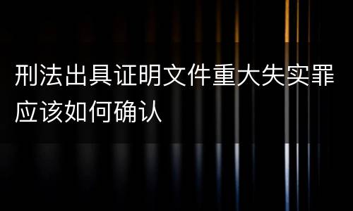 刑法出具证明文件重大失实罪应该如何确认