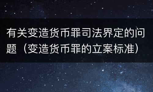 有关变造货币罪司法界定的问题（变造货币罪的立案标准）