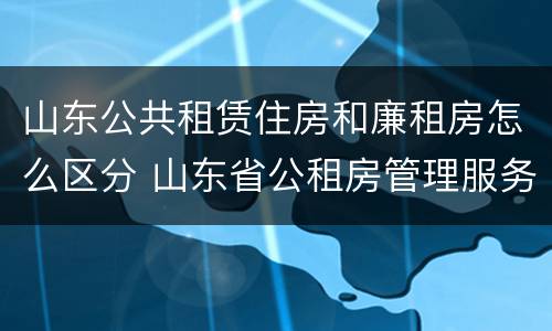 山东公共租赁住房和廉租房怎么区分 山东省公租房管理服务导则(试行