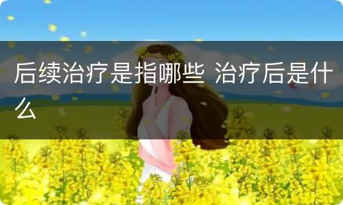 后续治疗是指哪些 治疗后是什么