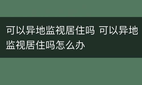 可以异地监视居住吗 可以异地监视居住吗怎么办