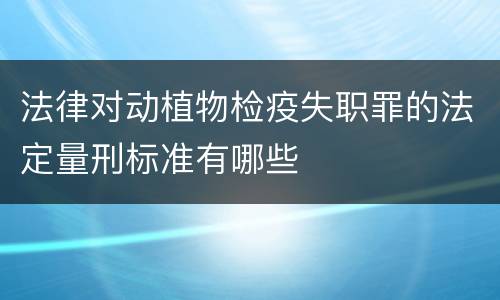 法律对动植物检疫失职罪的法定量刑标准有哪些