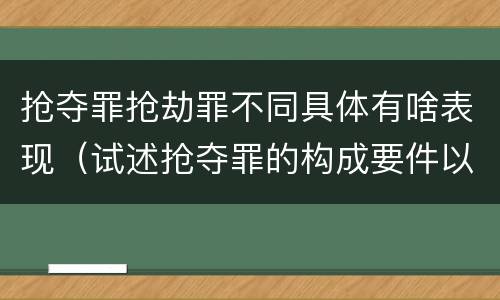 抢夺罪抢劫罪不同具体有啥表现（试述抢夺罪的构成要件以及与抢劫罪的区别）