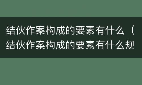 结伙作案构成的要素有什么（结伙作案构成的要素有什么规定）