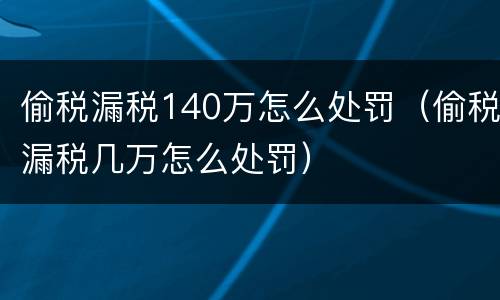 偷税漏税140万怎么处罚（偷税漏税几万怎么处罚）