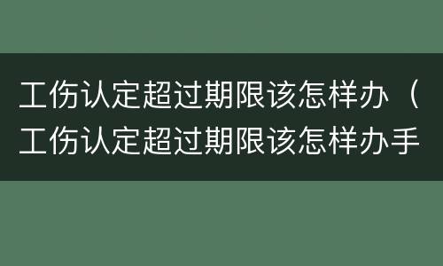 工伤认定超过期限该怎样办（工伤认定超过期限该怎样办手续）