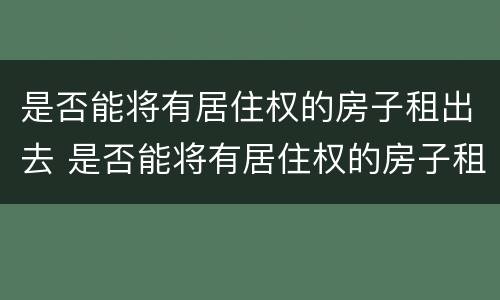 是否能将有居住权的房子租出去 是否能将有居住权的房子租出去呢