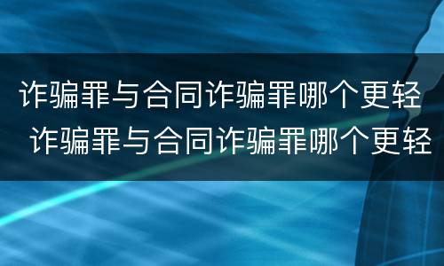 诈骗罪与合同诈骗罪哪个更轻 诈骗罪与合同诈骗罪哪个更轻一点