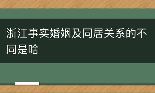 浙江事实婚姻及同居关系的不同是啥