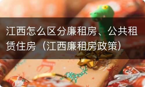 江西怎么区分廉租房、公共租赁住房（江西廉租房政策）