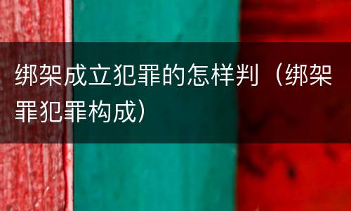 绑架成立犯罪的怎样判（绑架罪犯罪构成）