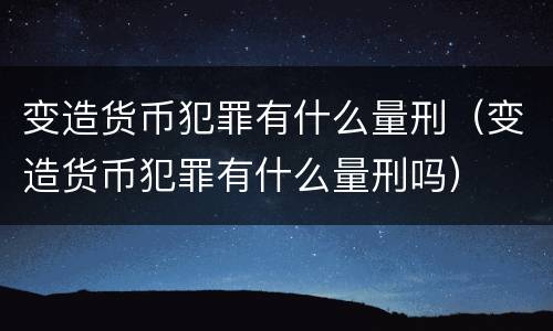 变造货币犯罪有什么量刑（变造货币犯罪有什么量刑吗）