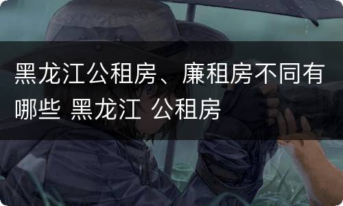 黑龙江公租房、廉租房不同有哪些 黑龙江 公租房