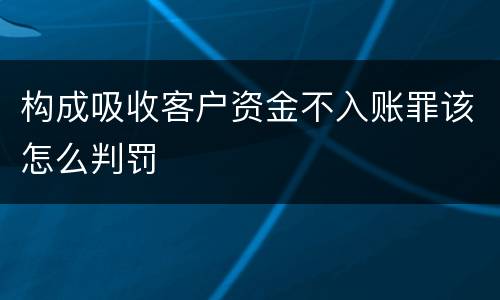 构成吸收客户资金不入账罪该怎么判罚