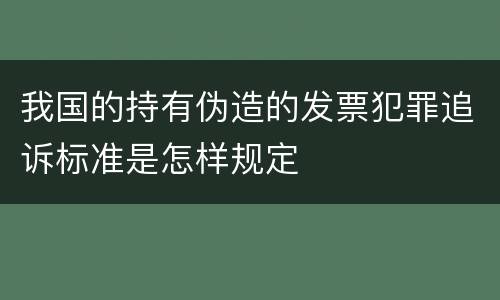 我国的持有伪造的发票犯罪追诉标准是怎样规定