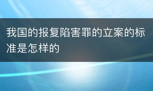 我国的报复陷害罪的立案的标准是怎样的