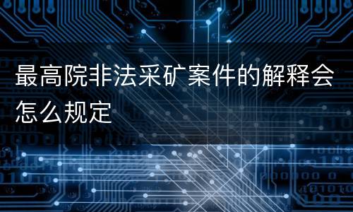 最高院非法采矿案件的解释会怎么规定