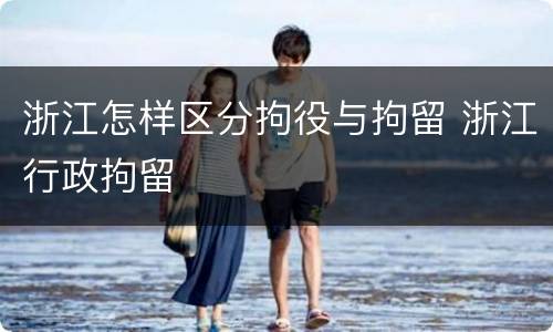 浙江怎样区分拘役与拘留 浙江行政拘留