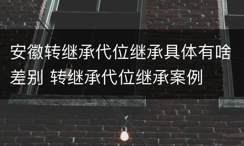 安徽转继承代位继承具体有啥差别 转继承代位继承案例