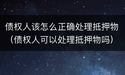 债权人该怎么正确处理抵押物（债权人可以处理抵押物吗）