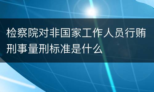 检察院对非国家工作人员行贿刑事量刑标准是什么