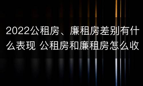 2022公租房、廉租房差别有什么表现 公租房和廉租房怎么收费