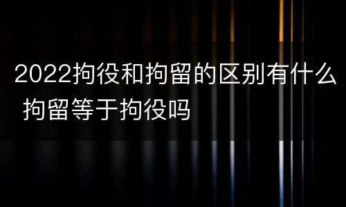 2022拘役和拘留的区别有什么 拘留等于拘役吗