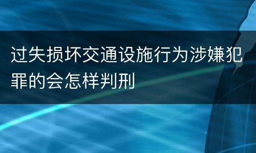 过失损坏交通设施行为涉嫌犯罪的会怎样判刑