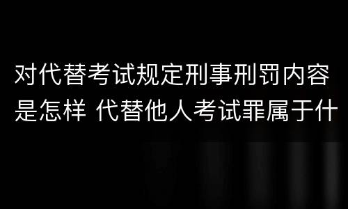 对代替考试规定刑事刑罚内容是怎样 代替他人考试罪属于什么类犯罪