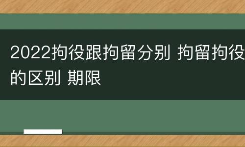 2022拘役跟拘留分别 拘留拘役的区别 期限