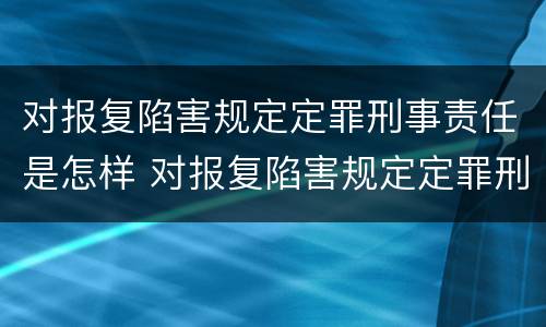 对报复陷害规定定罪刑事责任是怎样 对报复陷害规定定罪刑事责任是怎样规定的