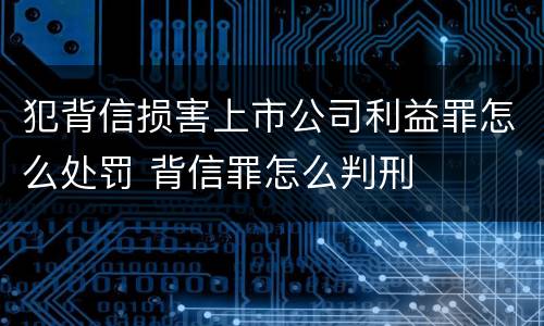 犯背信损害上市公司利益罪怎么处罚 背信罪怎么判刑