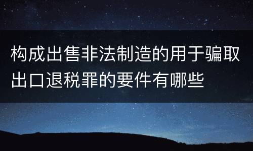 构成出售非法制造的用于骗取出口退税罪的要件有哪些