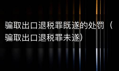 骗取出口退税罪既遂的处罚（骗取出口退税罪未遂）