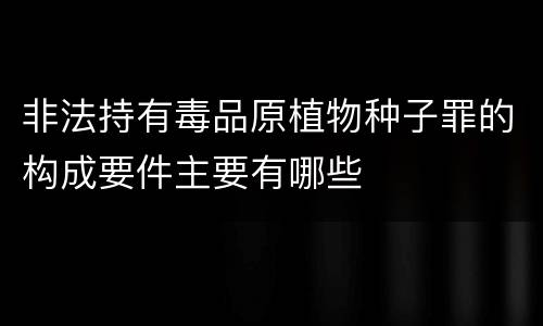 非法持有毒品原植物种子罪的构成要件主要有哪些