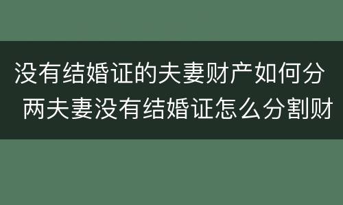 没有结婚证的夫妻财产如何分 两夫妻没有结婚证怎么分割财产