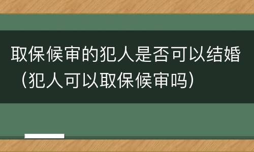 取保候审的犯人是否可以结婚（犯人可以取保候审吗）