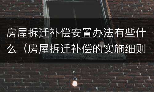 房屋拆迁补偿安置办法有些什么（房屋拆迁补偿的实施细则）