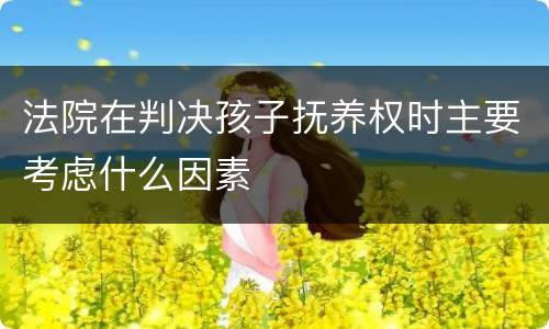 法院在判决孩子抚养权时主要考虑什么因素