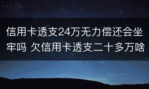 信用卡透支24万无力偿还会坐牢吗 欠信用卡透支二十多万啥后果