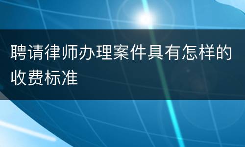 聘请律师办理案件具有怎样的收费标准