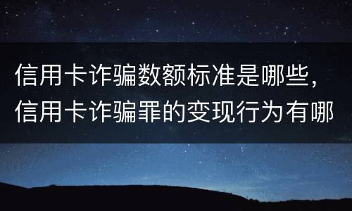 信用卡诈骗数额标准是哪些，信用卡诈骗罪的变现行为有哪些呢